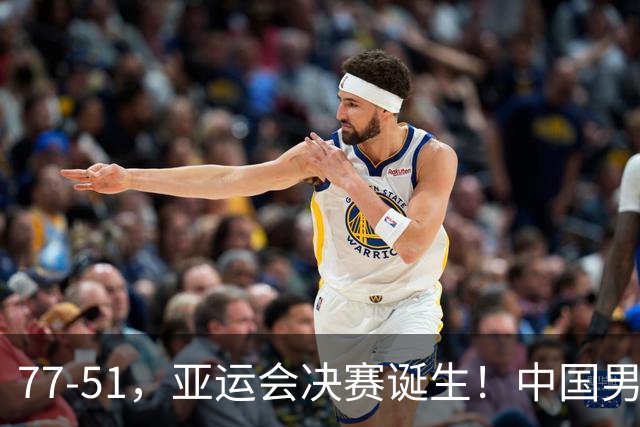 77-51，亚运会决赛诞生！中国男篮争冠劲敌5连胜 西亚豪门被送回家